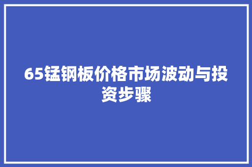 65锰钢板价格市场波动与投资步骤
