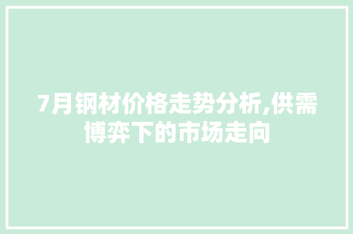 7月钢材价格走势分析,供需博弈下的市场走向