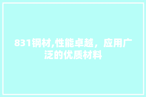 831钢材,性能卓越，应用广泛的优质材料