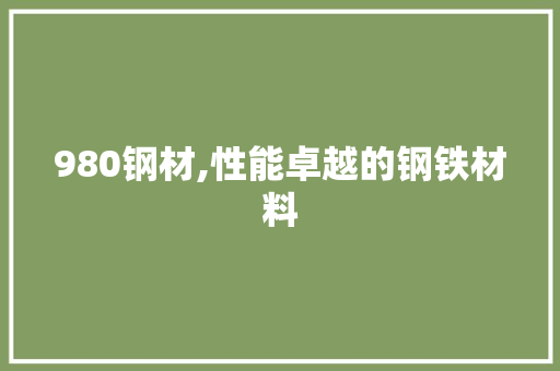 980钢材,性能卓越的钢铁材料