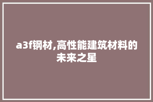 a3f钢材,高性能建筑材料的未来之星