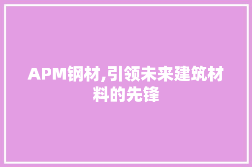 APM钢材,引领未来建筑材料的先锋