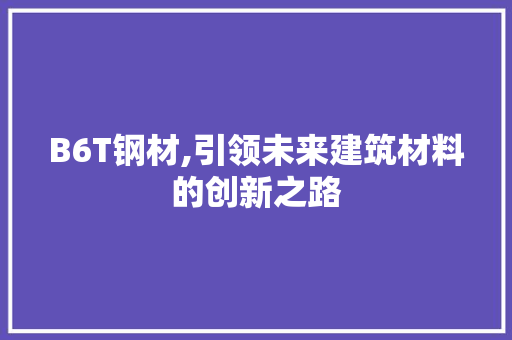 B6T钢材,引领未来建筑材料的创新之路