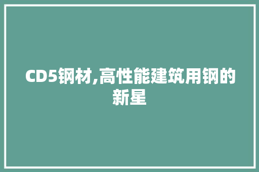 CD5钢材,高性能建筑用钢的新星