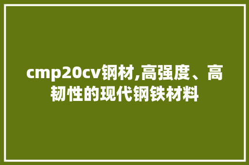 cmp20cv钢材,高强度、高韧性的现代钢铁材料