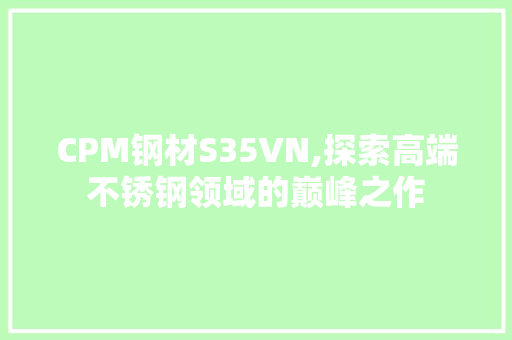 CPM钢材S35VN,探索高端不锈钢领域的巅峰之作