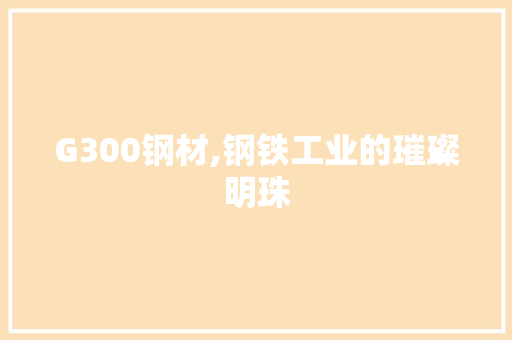 G300钢材,钢铁工业的璀璨明珠