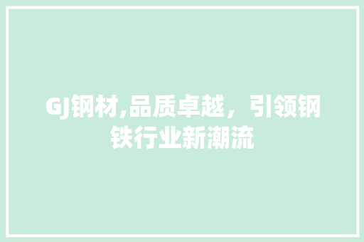 GJ钢材,品质卓越，引领钢铁行业新潮流