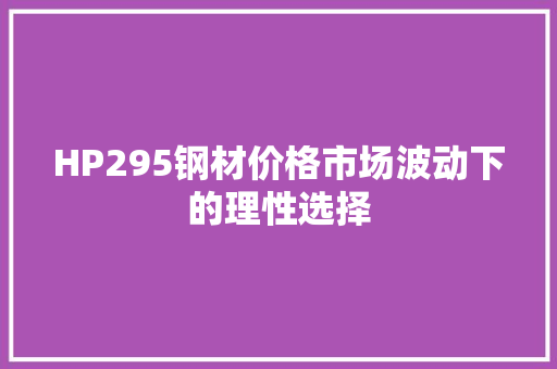 HP295钢材价格市场波动下的理性选择