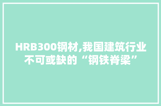 HRB300钢材,我国建筑行业不可或缺的“钢铁脊梁”