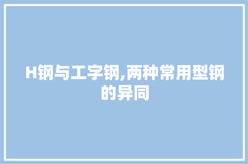 H钢与工字钢,两种常用型钢的异同
