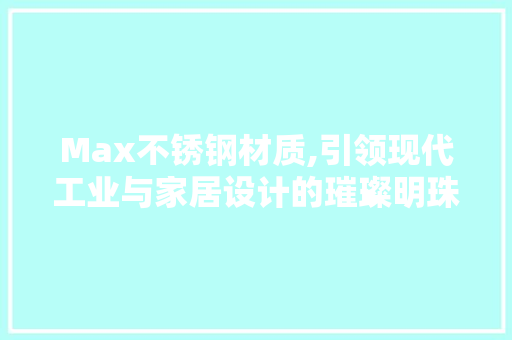 Max不锈钢材质,引领现代工业与家居设计的璀璨明珠
