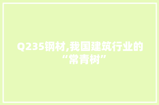 Q235钢材,我国建筑行业的“常青树”