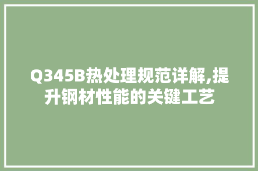 Q345B热处理规范详解,提升钢材性能的关键工艺