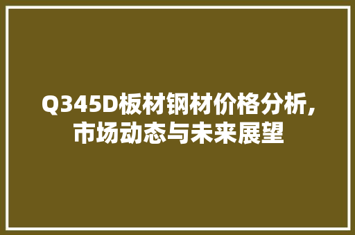 Q345D板材钢材价格分析,市场动态与未来展望