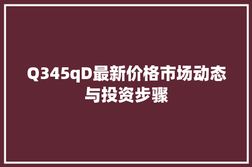 Q345qD最新价格市场动态与投资步骤