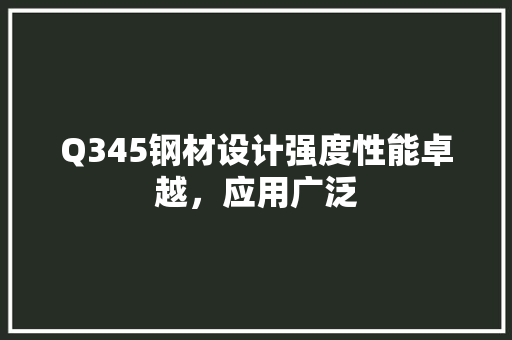 Q345钢材设计强度性能卓越，应用广泛