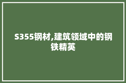 S355钢材,建筑领域中的钢铁精英