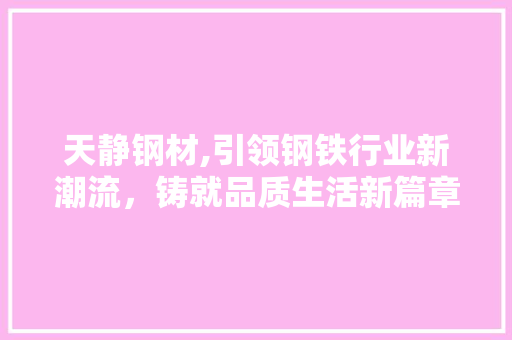 天静钢材,引领钢铁行业新潮流，铸就品质生活新篇章