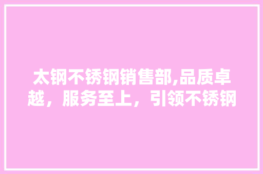 太钢不锈钢销售部,品质卓越，服务至上，引领不锈钢行业新潮流