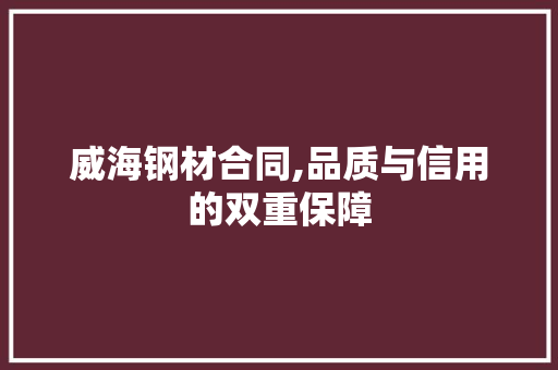 威海钢材合同,品质与信用的双重保障