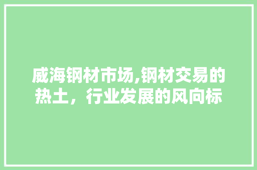 威海钢材市场,钢材交易的热土，行业发展的风向标