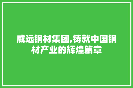 威远钢材集团,铸就中国钢材产业的辉煌篇章