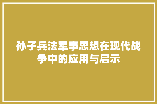 孙子兵法军事思想在现代战争中的应用与启示