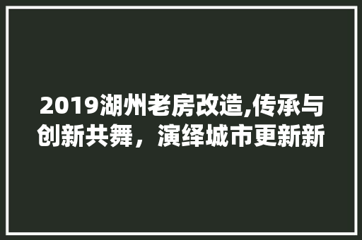 2019湖州老房改造,传承与创新共舞，演绎城市更新新篇章