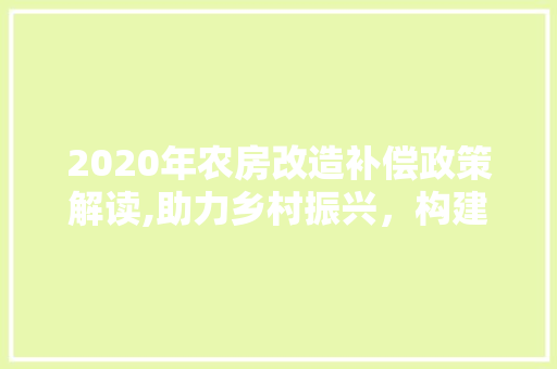 2020年农房改造补偿政策解读,助力乡村振兴，构建美丽乡村