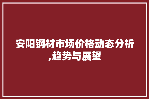 安阳钢材市场价格动态分析,趋势与展望