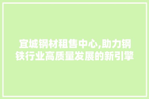 宜城钢材租售中心,助力钢铁行业高质量发展的新引擎