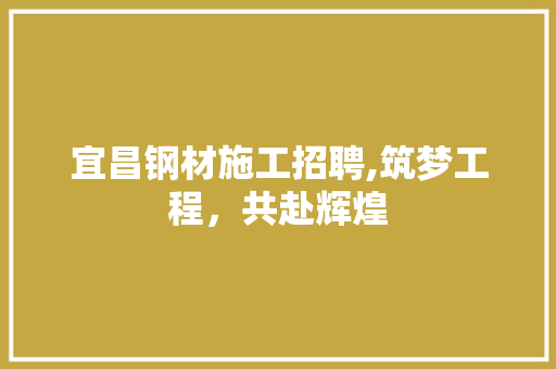 宜昌钢材施工招聘,筑梦工程，共赴辉煌