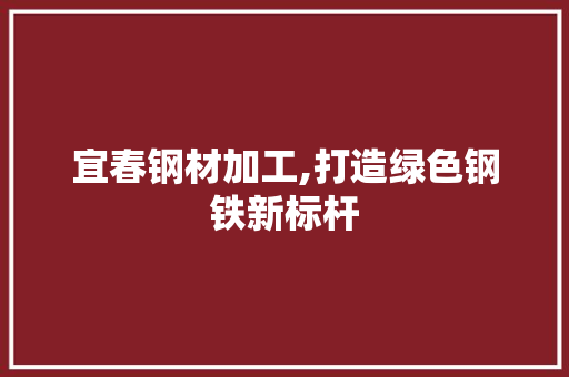 宜春钢材加工,打造绿色钢铁新标杆