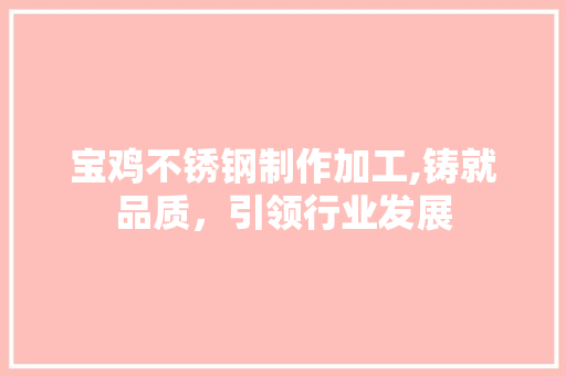 宝鸡不锈钢制作加工,铸就品质，引领行业发展