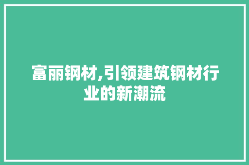 富丽钢材,引领建筑钢材行业的新潮流