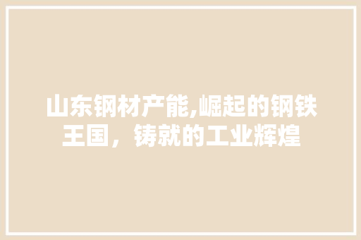 山东钢材产能,崛起的钢铁王国，铸就的工业辉煌