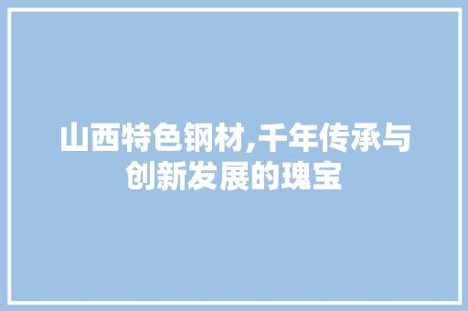 山西特色钢材,千年传承与创新发展的瑰宝