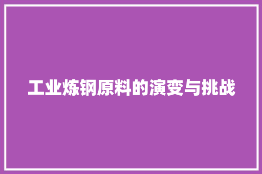 工业炼钢原料的演变与挑战