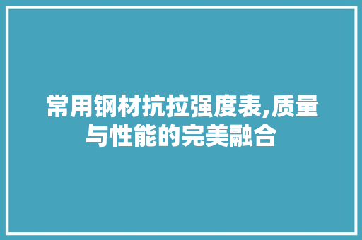 常用钢材抗拉强度表,质量与性能的完美融合
