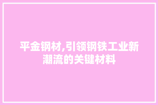 平金钢材,引领钢铁工业新潮流的关键材料