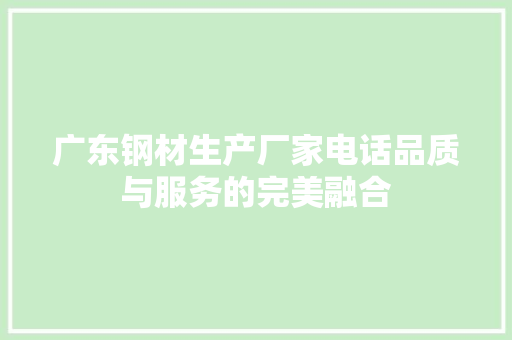 广东钢材生产厂家电话品质与服务的完美融合