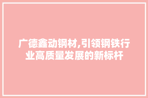 广德鑫动钢材,引领钢铁行业高质量发展的新标杆