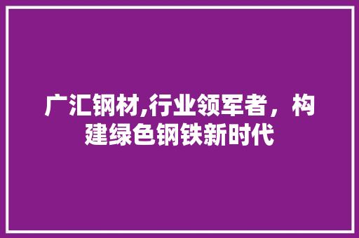 广汇钢材,行业领军者，构建绿色钢铁新时代