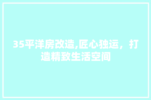 35平洋房改造,匠心独运，打造精致生活空间
