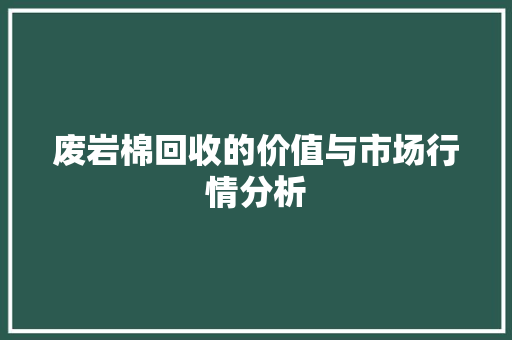 废岩棉回收的价值与市场行情分析