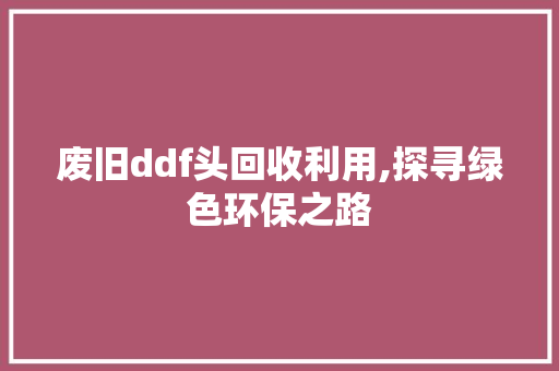 废旧ddf头回收利用,探寻绿色环保之路