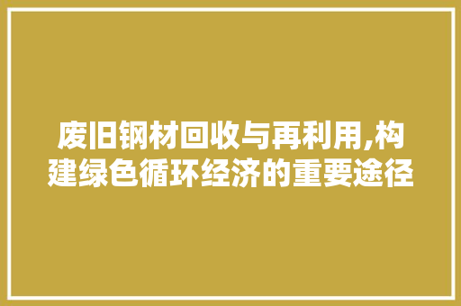 废旧钢材回收与再利用,构建绿色循环经济的重要途径