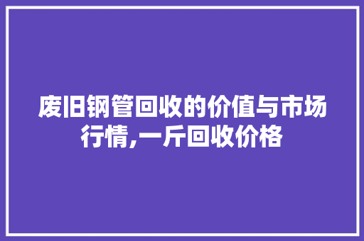 废旧钢管回收的价值与市场行情,一斤回收价格