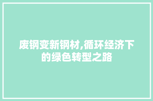 废钢变新钢材,循环经济下的绿色转型之路